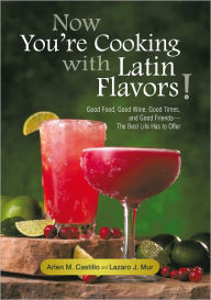 Now You're Cooking with Latin Flavors!: Good Food, Good Wine, Good Times, and Good Friends--The Best Life Has to Offer Arlen M. Castillo; Lazaro J. Mu