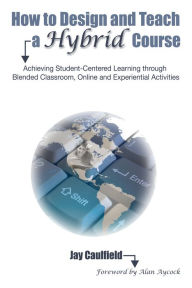 How to Design and Teach a Hybrid Course: Achieving Student-Centered Learning through Blended Classroom, Online and Experiential Activities Jay Caulfie