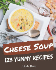 123 Yummy Cheese Soup Recipes: A Yummy Cheese Soup Cookbook Everyone Loves! Linda Dean Author