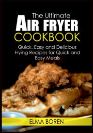 The Ultimate Air Fryer Cookbook: Quick, Easy and Delicious Frying Recipes for Quick and Easy Meals Elma Boren Author