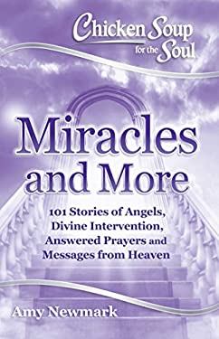 Chicken Soup for the Soul: Miracles and More : 101 Stories of Angels, Divine Intervention, Answered Prayers and Messages from Heaven by Amy Newmark