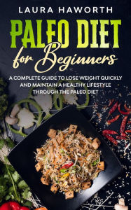 Paleo Diet for Beginners: A Complete Guide to Lose Weight Quickly and Maintain a Healthy Lifestyle through the Paleo Diet Laura Haworth Author