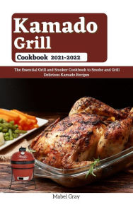 Kamado Grill Cookbook 2021-2022: The Essential Grill and Smoker Cookbook to Smoke and Grill Delicious Kamado Recipes Mabel Gray Author