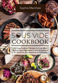 Sous Vide Cookbook: 500 Easy Foolproof Recipes to Cook Meat, Seafood and Vegetables in Low Temperature for Everyone, from Beginner to Advanced Sophia