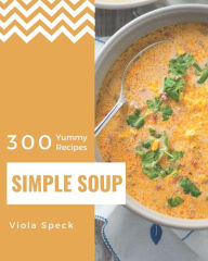 300 Yummy Simple Soup Recipes: Not Just a Yummy Simple Soup Cookbook! Viola Speck Author