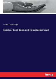 Excelsior Cook Book, and Housekeeper's Aid Laura Trowbridge Author