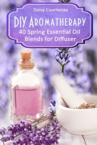 DIY Aromatherapy: 40 Spring Essential Oil Blends for Diffuser Daisy Courtenay Author
