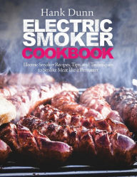 Electric Smoker Cookbook: Electric Smoker Recipes, Tips, and Techniques to Smoke Meat like a Pitmaster Hank Dunn Author