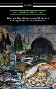 What Mrs. Fisher Knows About Old Southern Cooking: Soups, Pickles, Preserves, etc. Abby Fisher Author
