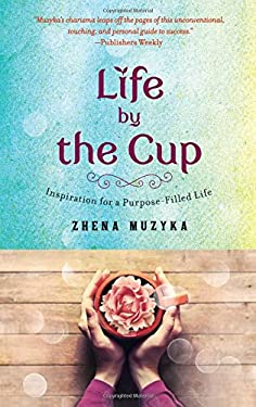 Life by the Cup : Inspiration for a Purpose-Filled Life by Zhena Muzyka