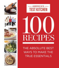 100 Recipes: The Absolute Best Ways to Make the True Essentials America's Test Kitchen Editor