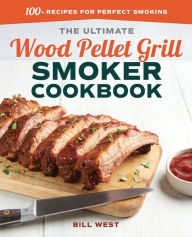The Ultimate Wood Pellet Grill Smoker Cookbook: 100+ Recipes for Perfect Smoking Bill West Author