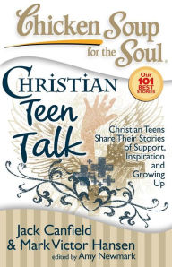 Chicken Soup for the Soul: Christian Teen Talk: Christian Teens Share Their Stories of Support, Inspiration and Growing Up Jack Canfield Author