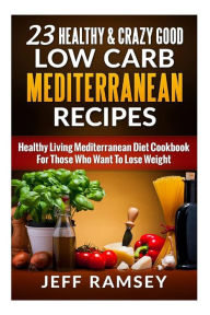 23 Healthy and Crazy Good Low Carb Mediterranean Recipes: Healthy Living Mediterranean Diet Cookbook For Those Who Want To Lose Weight Jeff Ramsey Aut