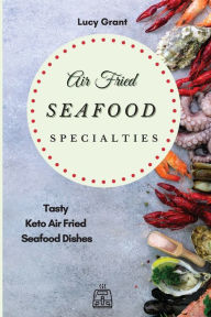 Air Fried Seafood Specialties: Tasty Keto Air Fried Seafood Dishes Lucy Grant Author