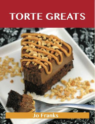 Torte Greats: Delicious Torte Recipes, The Top 79 Torte Recipes Jo Franks Author
