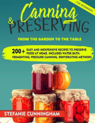 Canning and Preserving for Beginners: From the Garden to the Table. 200+ Easy and Inexpensive Recipes to Preserve Food at Home. Includes Water Bath, F