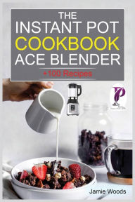 The Instant Pot Ace Blender Cookbook: + 100 Recipes for Smoothies, Soups, Sauces, Infused Cocktails, and More. Jamie Woods Author