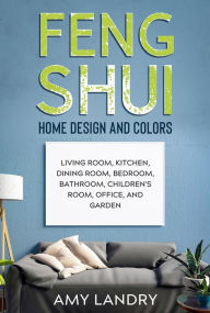 Feng Shui Home Design and Colors: Living Room, Kitchen, Dining Room, Bedroom, Bathroom, Children's Room, Office, and Garden Amy Landry Author