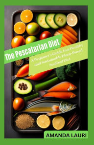 The Pescatarian Diet: A Beginner's Guide to a Healthy and Sustainable Plant-Based Seafood Diet AMANDA LAURIA Author