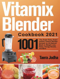 Vitamix Blender Cookbook 2021: 1001-Day Super-Easy, Super-Healthy Vitamix Blender Recipes for All-Natural Meals to Weight Loss, Detox, Energy Boosts,