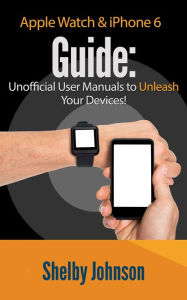 Apple Watch & iPhone 6 User Guide Set - Unofficial Manual to Unleash Your Devices! Shelby Johnson Author