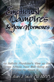 Emotional Vampires and Your Hormones: An Holistic Physician's View on How Stress Affects Your Well-Being and What You Can Do about It Alan J. Sault MD