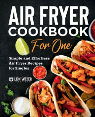 Air Fryer Cookbook for One: Simple and Effortless Air Fryer Recipes for Singles Lion Weber Publishing Author