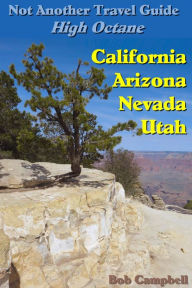 Not Another Travel Guide: High Octane: California - Nevada - Utah - Arizona Bob Campbell Author