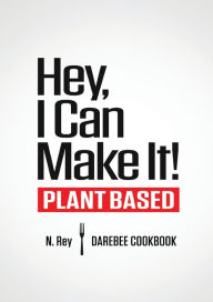 Hey, I Can Make It!: Plant-Based Darebee Cook Book N. Rey Author