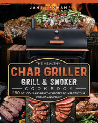 The Healthy Char Griller Grill & Smoker Cookbook: 250 Delicious and Healthy Recipes to Impress Your Friends and Family Jane Ingram Author
