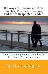 100 Ways to Become a Better, Smarter, Prouder, Stronger, and More Respected Leader Martina Sprague Author