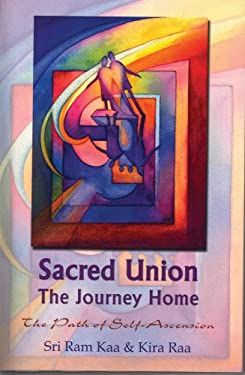 Sacred Union : The Path of Self-Ascension: the Journey Home by Sri Ram, Raa, Kira Kaa