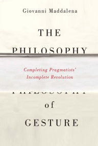 The Philosophy of Gesture: Completing Pragmatists' Incomplete Revolution Giovanni Maddalena Author