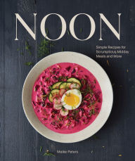 Noon: Simple Recipes for Scrumptious Midday Meals and More Meike Peters Author