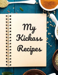 My Kickass Recipes: An easy way to create your very own kickass recipe cookbook with your favorite or created recipes an 8.5x11 125 writable pages, in