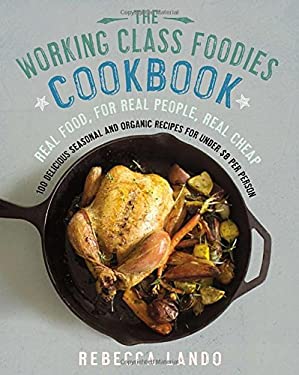 The Working Class Foodies Cookbook : 100 Delicious Seasonal and Organic Recipes for under $8 per Person by Rebecca Lando
