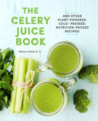 The Celery Juice Book : And Other Plant-Powered, Cold-Pressed, Nutrition-Packed Recipes! by R.D., Melissa Petitto