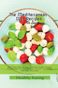 Healthy Eating: A Definitive Guide To Easy, Good And Healthy Recipes For Beginners To Make At Home To Boost Your Energy And Reset Your Body Healthy Ea