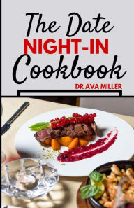 The Date Night-in Cookbook: Romantic Dinner Ideas to Set the Mood and Nourish Your Relationship Dr. Ava Miller Author