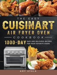The Easy Cuisinart Air Fryer Oven Cookbook: 1000-Day Easy and Delicious Recipes for Your Favorite Foods Amy Ayala Author