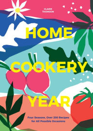 Home Cookery Year: Four Seasons, Over 200 Recipes for All Possible Occasions Claire Thomson Author