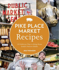 Pike Place Market Recipes: 130 Delicious Ways to Bring Home Seattle's Famous Market Jess Thomson Author