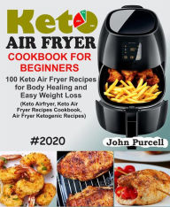 Keto Air Fryer Cookbook for Beginners: 100 Keto Air Fryer Recipes for Body Healing and Easy Weight Loss (Keto Airfryer, Keto Air Fryer Recipes Cookboo