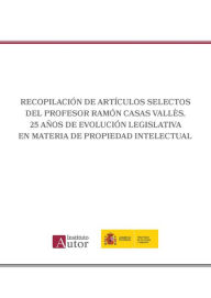 Recopilación de artículos selectos del Profesor Ramón Casas Vallès. 25 años de evolución legislativa en materia de propiedad intelectual Ramón
