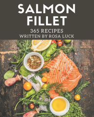 365 Salmon Fillet Recipes: Not Just a Salmon Fillet Cookbook! Rosa Luck Author