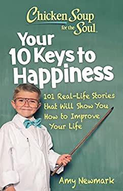 Chicken Soup for the Soul: Your 10 Keys to Happiness : 101 Real-Life Stories That Will Show You How to Improve Your Life by Amy Newmark