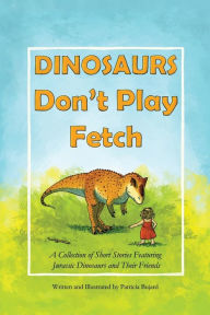 Dinosaurs Don't Play Fetch: A collection of short stories featuring Jurassic dinosaurs and their friends. Patricia Bujard Author