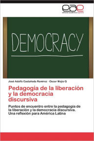 Pedagogia de La Liberacion y La Democracia Discursiva Jos Adolfo Casta Eda Ram Rez Author