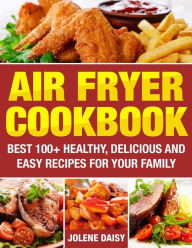 Air Fryer Cookbook: Best 100+ Healthy, Delicious and Easy Recipes for Your Family Jolene Daisy Author